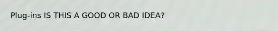 Plug-ins IS THIS A GOOD OR BAD IDEA?