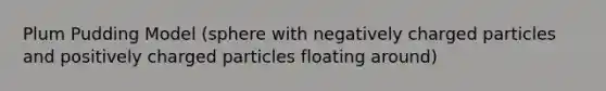 Plum Pudding Model (sphere with negatively charged particles and positively charged particles floating around)