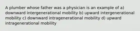 A plumber whose father was a physician is an example of a) downward intergenerational mobility b) upward intergenerational mobility c) downward intragenerational mobility d) upward intragenerational mobility