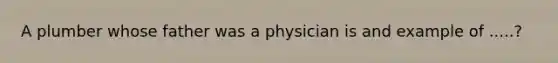 A plumber whose father was a physician is and example of .....?