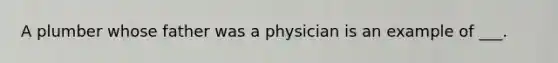 A plumber whose father was a physician is an example of ___.