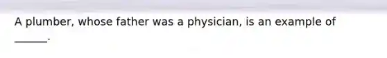 A plumber, whose father was a physician, is an example of ______.