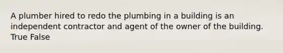 A plumber hired to redo the plumbing in a building is an independent contractor and agent of the owner of the building. True False