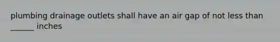 plumbing drainage outlets shall have an air gap of not less than ______ inches