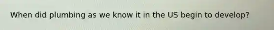 When did plumbing as we know it in the US begin to develop?