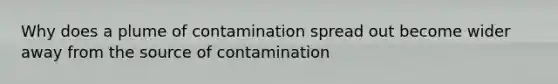 Why does a plume of contamination spread out become wider away from the source of contamination