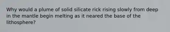 Why would a plume of solid silicate rick rising slowly from deep in <a href='https://www.questionai.com/knowledge/kHR4HOnNY8-the-mantle' class='anchor-knowledge'>the mantle</a> begin melting as it neared the base of the lithosphere?