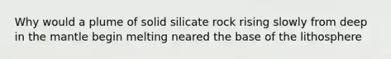 Why would a plume of solid silicate rock rising slowly from deep in <a href='https://www.questionai.com/knowledge/kHR4HOnNY8-the-mantle' class='anchor-knowledge'>the mantle</a> begin melting neared the base of the lithosphere