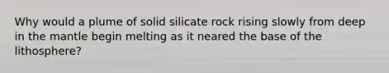 Why would a plume of solid silicate rock rising slowly from deep in the mantle begin melting as it neared the base of the lithosphere?