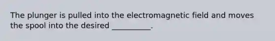 The plunger is pulled into the electromagnetic field and moves the spool into the desired __________.