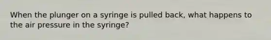 When the plunger on a syringe is pulled back, what happens to the air pressure in the syringe?