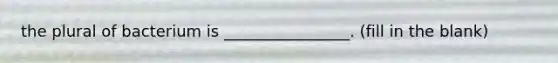the plural of bacterium is ________________. (fill in the blank)