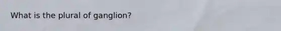 What is the plural of ganglion?