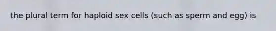 the plural term for haploid sex cells (such as sperm and egg) is