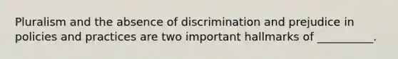 Pluralism and the absence of discrimination and prejudice in policies and practices are two important hallmarks of __________.