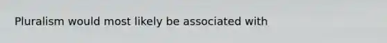 Pluralism would most likely be associated with