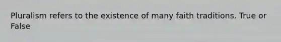 Pluralism refers to the existence of many faith traditions. True or False