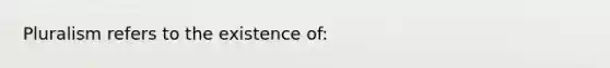 Pluralism refers to the existence of: