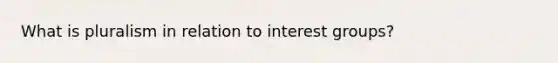 What is pluralism in relation to interest groups?