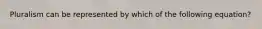 Pluralism can be represented by which of the following equation?