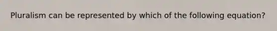 Pluralism can be represented by which of the following equation?