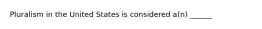 Pluralism in the United States is considered a(n) ______