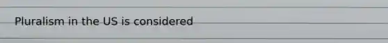 Pluralism in the US is considered