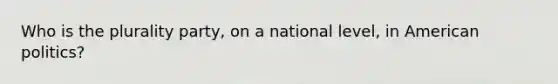 Who is the plurality party, on a national level, in American politics?