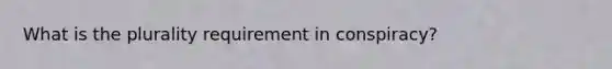 What is the plurality requirement in conspiracy?