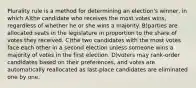 Plurality rule is a method for determining an election's winner, in which A)the candidate who receives the most votes wins, regardless of whether he or she wins a majority. B)parties are allocated seats in the legislature in proportion to the share of votes they received. C)the two candidates with the most votes face each other in a second election unless someone wins a majority of votes in the first election. D)voters may rank-order candidates based on their preferences, and votes are automatically reallocated as last-place candidates are eliminated one by one.