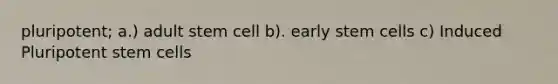 pluripotent; a.) adult stem cell b). early stem cells c) Induced Pluripotent stem cells