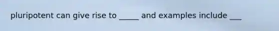 pluripotent can give rise to _____ and examples include ___