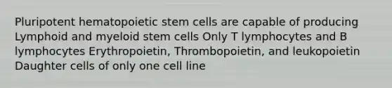 Pluripotent hematopoietic stem cells are capable of producing Lymphoid and myeloid stem cells Only T lymphocytes and B lymphocytes Erythropoietin, Thrombopoietin, and leukopoietin Daughter cells of only one cell line