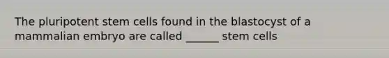 The pluripotent stem cells found in the blastocyst of a mammalian embryo are called ______ stem cells