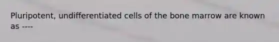 Pluripotent, undifferentiated cells of the bone marrow are known as ----