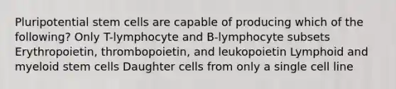 Pluripotential stem cells are capable of producing which of the following? Only T-lymphocyte and B-lymphocyte subsets Erythropoietin, thrombopoietin, and leukopoietin Lymphoid and myeloid stem cells Daughter cells from only a single cell line