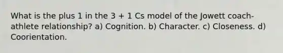 What is the plus 1 in the 3 + 1 Cs model of the Jowett coach-athlete relationship? a) Cognition. b) Character. c) Closeness. d) Coorientation.