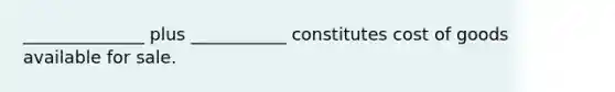 ______________ plus ___________ constitutes cost of goods available for sale.