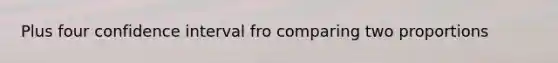 Plus four confidence interval fro comparing two proportions
