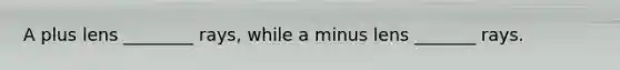 A plus lens ________ rays, while a minus lens _______ rays.