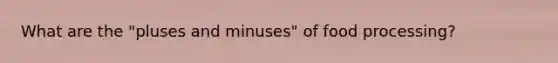 What are the "pluses and minuses" of food processing?