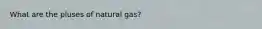 What are the pluses of natural gas?