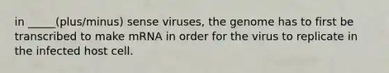 in _____(plus/minus) sense viruses, the genome has to first be transcribed to make mRNA in order for the virus to replicate in the infected host cell.