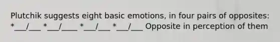 Plutchik suggests eight basic emotions, in four pairs of opposites: *___/___ *___/____ *___/___ *___/___ Opposite in perception of them