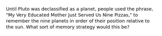 Until Pluto was declassified as a planet, people used the phrase, "My Very Educated Mother Just Served Us Nine Pizzas," to remember the nine planets in order of their position relative to the sun. What sort of memory strategy would this be?