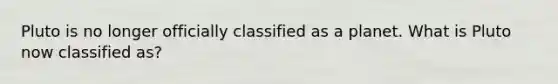 Pluto is no longer officially classified as a planet. What is Pluto now classified as?