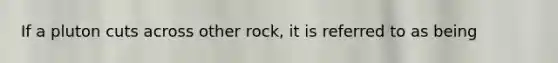 If a pluton cuts across other rock, it is referred to as being