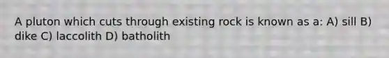 A pluton which cuts through existing rock is known as a: A) sill B) dike C) laccolith D) batholith