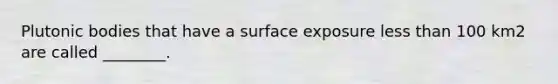 Plutonic bodies that have a surface exposure less than 100 km2 are called ________.