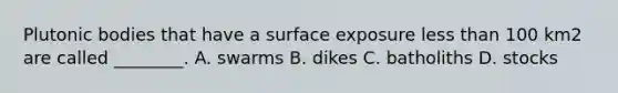 Plutonic bodies that have a surface exposure less than 100 km2 are called ________. A. swarms B. dikes C. batholiths D. stocks